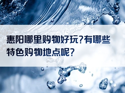 惠阳哪里购物好玩？有哪些特色购物地点呢？
