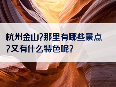 杭州金山？那里有哪些景点？又有什么特色呢？