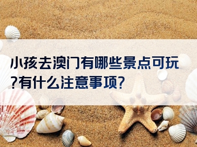 小孩去澳门有哪些景点可玩？有什么注意事项？