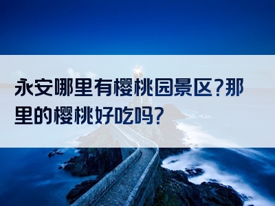 永安哪里有樱桃园景区？那里的樱桃好吃吗？