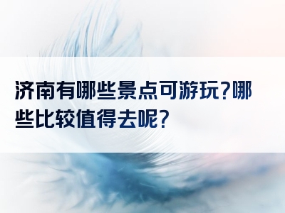 济南有哪些景点可游玩？哪些比较值得去呢？