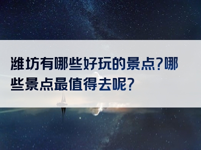潍坊有哪些好玩的景点？哪些景点最值得去呢？