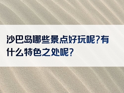 沙巴岛哪些景点好玩呢？有什么特色之处呢？