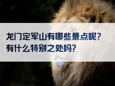 龙门定军山有哪些景点呢？有什么特别之处吗？