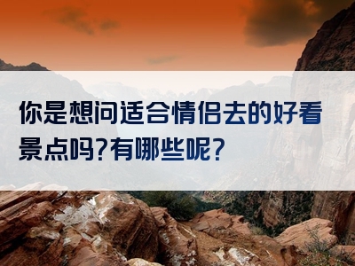 你是想问适合情侣去的好看景点吗？有哪些呢？