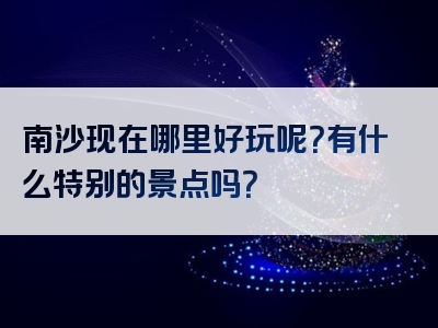南沙现在哪里好玩呢？有什么特别的景点吗？