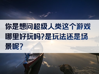 你是想问超级人类这个游戏哪里好玩吗？是玩法还是场景呢？