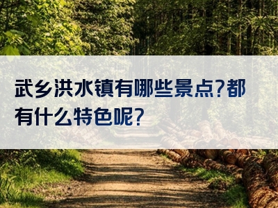 武乡洪水镇有哪些景点？都有什么特色呢？
