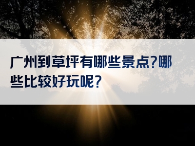 广州到草坪有哪些景点？哪些比较好玩呢？