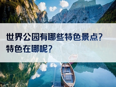 世界公园有哪些特色景点？特色在哪呢？