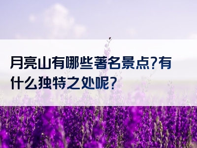 月亮山有哪些著名景点？有什么独特之处呢？