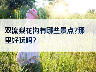 双流梨花沟有哪些景点？那里好玩吗？