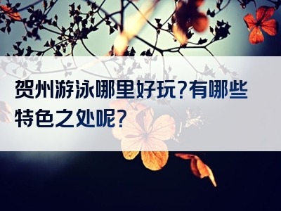贺州游泳哪里好玩？有哪些特色之处呢？