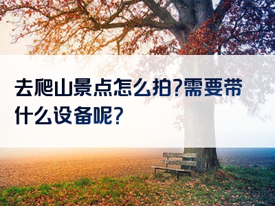 去爬山景点怎么拍？需要带什么设备呢？