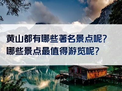 黄山都有哪些著名景点呢？哪些景点最值得游览呢？