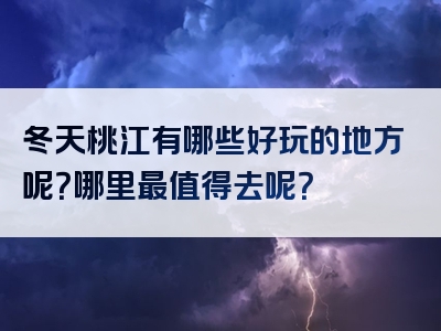 冬天桃江有哪些好玩的地方呢？哪里最值得去呢？