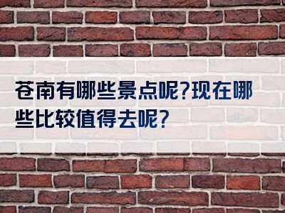 苍南有哪些景点呢？现在哪些比较值得去呢？