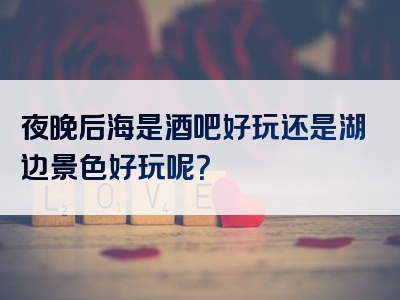 夜晚后海是酒吧好玩还是湖边景色好玩呢？