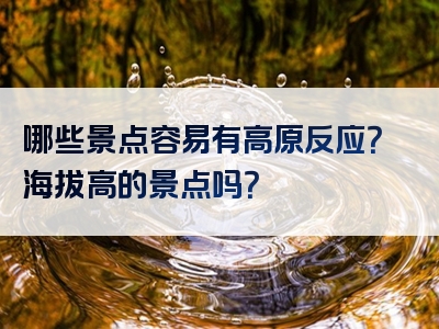 哪些景点容易有高原反应？海拔高的景点吗？