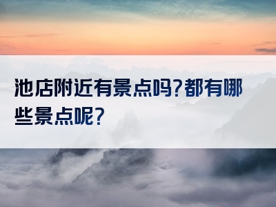 池店附近有景点吗？都有哪些景点呢？
