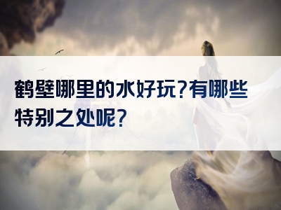 鹤壁哪里的水好玩？有哪些特别之处呢？