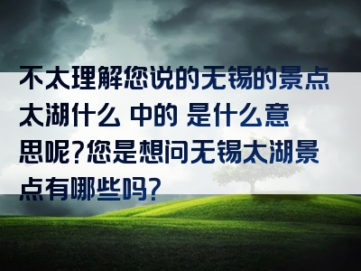 不太理解您说的无锡的景点太湖什么啫中的啫是什么意思呢？您是想问无锡太湖景点有哪些吗？