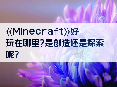 《Minecraft》好玩在哪里？是创造还是探索呢？