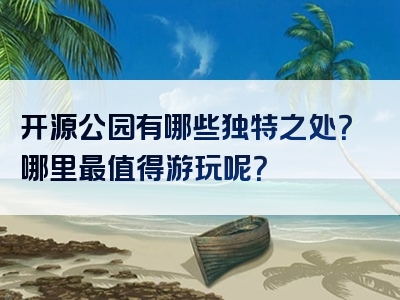 开源公园有哪些独特之处？哪里最值得游玩呢？