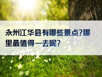 永州江华县有哪些景点？哪里最值得一去呢？