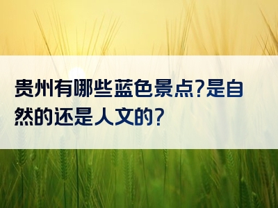 贵州有哪些蓝色景点？是自然的还是人文的？