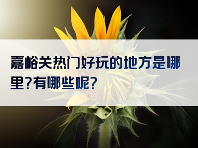 嘉峪关热门好玩的地方是哪里？有哪些呢？