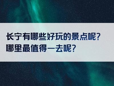 长宁有哪些好玩的景点呢？哪里最值得一去呢？