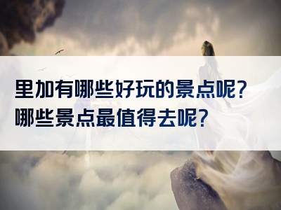 里加有哪些好玩的景点呢？哪些景点最值得去呢？
