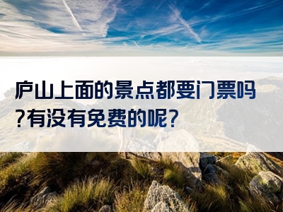 庐山上面的景点都要门票吗？有没有免费的呢？