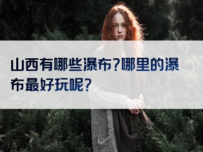 山西有哪些瀑布？哪里的瀑布最好玩呢？