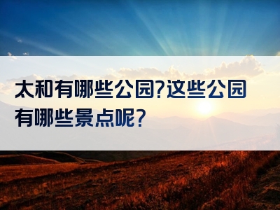 太和有哪些公园？这些公园有哪些景点呢？