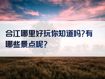 合江哪里好玩你知道吗？有哪些景点呢？