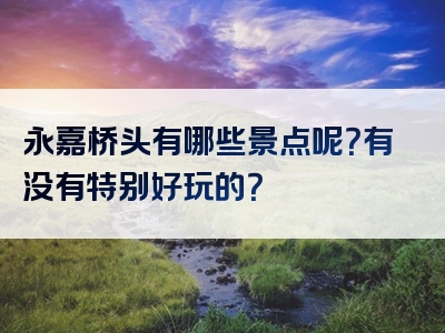 永嘉桥头有哪些景点呢？有没有特别好玩的？