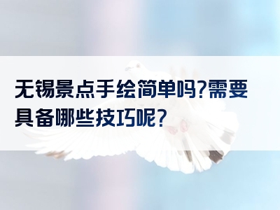 无锡景点手绘简单吗？需要具备哪些技巧呢？