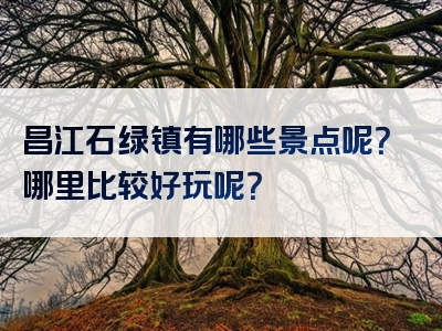 昌江石绿镇有哪些景点呢？哪里比较好玩呢？