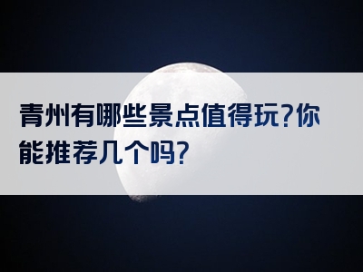 青州有哪些景点值得玩？你能推荐几个吗？