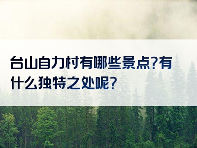 台山自力村有哪些景点？有什么独特之处呢？