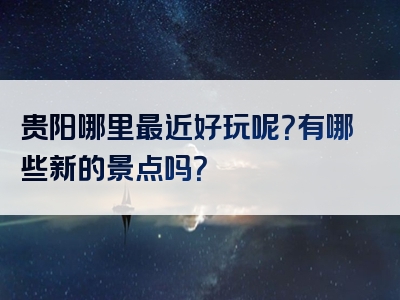 贵阳哪里最近好玩呢？有哪些新的景点吗？
