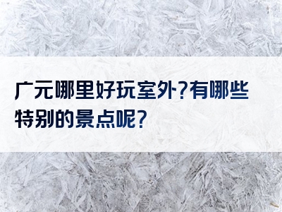 广元哪里好玩室外？有哪些特别的景点呢？