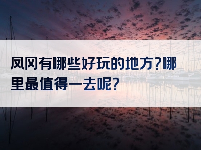 凤冈有哪些好玩的地方？哪里最值得一去呢？