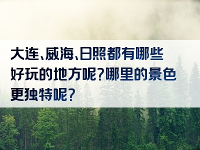 大连、威海、日照都有哪些好玩的地方呢？哪里的景色更独特呢？