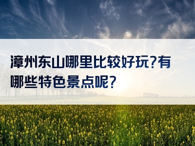 漳州东山哪里比较好玩？有哪些特色景点呢？