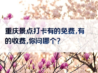 重庆景点打卡有的免费，有的收费，你问哪个？