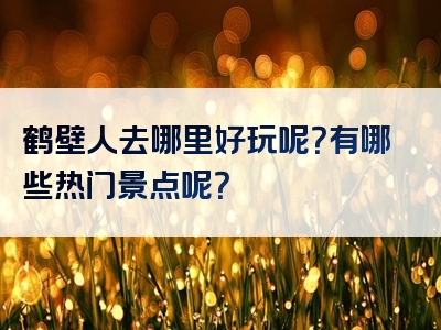 鹤壁人去哪里好玩呢？有哪些热门景点呢？