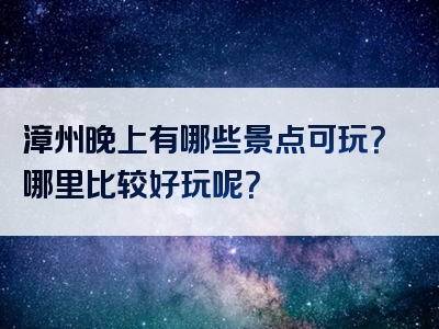 漳州晚上有哪些景点可玩？哪里比较好玩呢？